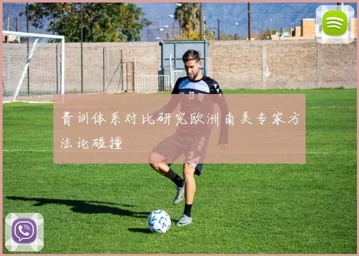 青训体系对比研究欧洲南美专家方法论碰撞